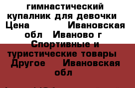 гимнастический купалник для девочки › Цена ­ 2 200 - Ивановская обл., Иваново г. Спортивные и туристические товары » Другое   . Ивановская обл.